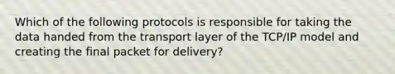 Which of the following protocols is responsible for taking the data handed from the transport layer of the TCP/IP model and creating the final packet for delivery?