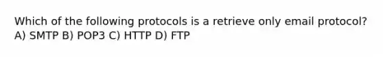 Which of the following protocols is a retrieve only email protocol? A) SMTP B) POP3 C) HTTP D) FTP