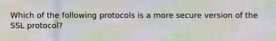 Which of the following protocols is a more secure version of the SSL protocol?