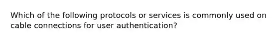 Which of the following protocols or services is commonly used on cable connections for user authentication?