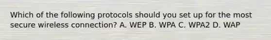 Which of the following protocols should you set up for the most secure wireless connection? A. WEP B. WPA C. WPA2 D. WAP