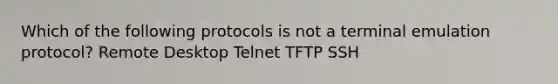 Which of the following protocols is not a terminal emulation protocol? Remote Desktop Telnet TFTP SSH