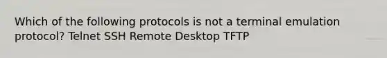 Which of the following protocols is not a terminal emulation protocol? Telnet SSH Remote Desktop TFTP