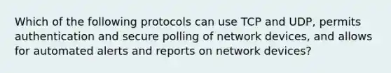 Which of the following protocols can use TCP and UDP, permits authentication and secure polling of network devices, and allows for automated alerts and reports on network devices?