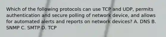 Which of the following protocols can use TCP and UDP, permits authentication and secure polling of network device, and allows for automated alerts and reports on network devices? A. DNS B. SNMP C. SMTP D. TCP