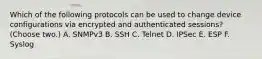 Which of the following protocols can be used to change device configurations via encrypted and authenticated sessions? (Choose two.) A. SNMPv3 B. SSH C. Telnet D. IPSec E. ESP F. Syslog