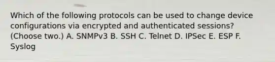 Which of the following protocols can be used to change device configurations via encrypted and authenticated sessions? (Choose two.) A. SNMPv3 B. SSH C. Telnet D. IPSec E. ESP F. Syslog