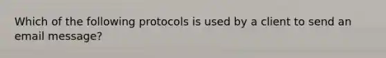 Which of the following protocols is used by a client to send an email message?