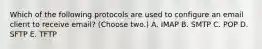 Which of the following protocols are used to configure an email client to receive email? (Choose two.) A. IMAP B. SMTP C. POP D. SFTP E. TFTP