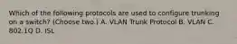 Which of the following protocols are used to configure trunking on a switch? (Choose two.) A. VLAN Trunk Protocol B. VLAN C. 802.1Q D. ISL