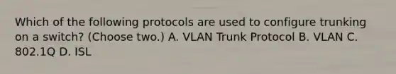 Which of the following protocols are used to configure trunking on a switch? (Choose two.) A. VLAN Trunk Protocol B. VLAN C. 802.1Q D. ISL