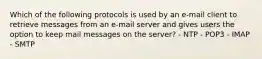 Which of the following protocols is used by an e-mail client to retrieve messages from an e-mail server and gives users the option to keep mail messages on the server? - NTP - POP3 - IMAP - SMTP