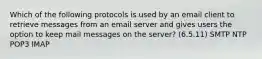 Which of the following protocols is used by an email client to retrieve messages from an email server and gives users the option to keep mail messages on the server? (6.5.11) SMTP NTP POP3 IMAP