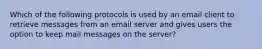 Which of the following protocols is used by an email client to retrieve messages from an email server and gives users the option to keep mail messages on the server?