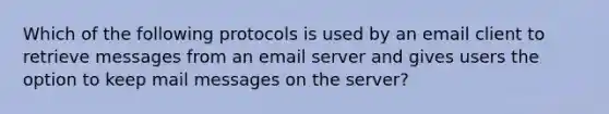 Which of the following protocols is used by an email client to retrieve messages from an email server and gives users the option to keep mail messages on the server?