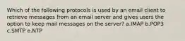 Which of the following protocols is used by an email client to retrieve messages from an email server and gives users the option to keep mail messages on the server? a.IMAP b.POP3 c.SMTP e.NTP