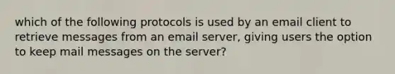 which of the following protocols is used by an email client to retrieve messages from an email server, giving users the option to keep mail messages on the server?