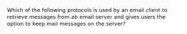 Which of the following protocols is used by an email client to retrieve messages from ab email server and gives users the option to keep mail messages on the server?