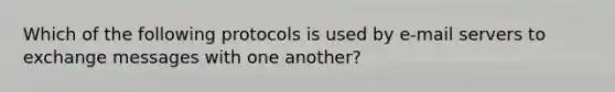 Which of the following protocols is used by e-mail servers to exchange messages with one another?