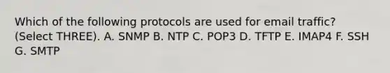 Which of the following protocols are used for email traffic? (Select THREE). A. SNMP B. NTP C. POP3 D. TFTP E. IMAP4 F. SSH G. SMTP