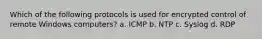 Which of the following protocols is used for encrypted control of remote Windows computers? a. ICMP b. NTP c. Syslog d. RDP