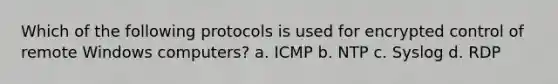 Which of the following protocols is used for encrypted control of remote Windows computers? a. ICMP b. NTP c. Syslog d. RDP