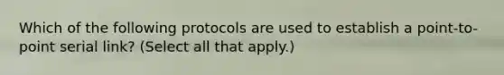 Which of the following protocols are used to establish a point-to-point serial link? (Select all that apply.)