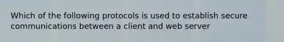 Which of the following protocols is used to establish secure communications between a client and web server