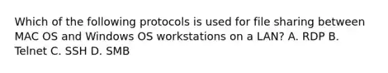 Which of the following protocols is used for file sharing between MAC OS and Windows OS workstations on a LAN? A. RDP B. Telnet C. SSH D. SMB