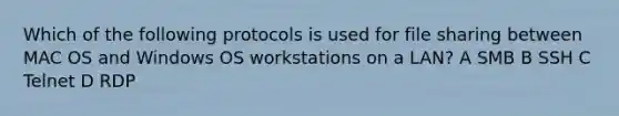 Which of the following protocols is used for file sharing between MAC OS and Windows OS workstations on a LAN? A SMB B SSH C Telnet D RDP