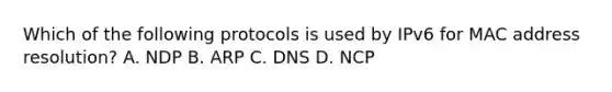 Which of the following protocols is used by IPv6 for MAC address resolution? A. NDP B. ARP C. DNS D. NCP