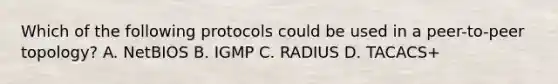 Which of the following protocols could be used in a peer-to-peer topology? A. NetBIOS B. IGMP C. RADIUS D. TACACS+