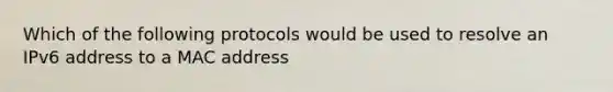 Which of the following protocols would be used to resolve an IPv6 address to a MAC address