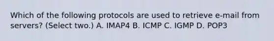 Which of the following protocols are used to retrieve e-mail from servers? (Select two.) A. IMAP4 B. ICMP C. IGMP D. POP3