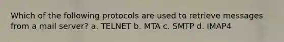 Which of the following protocols are used to retrieve messages from a mail server? a. TELNET b. MTA c. SMTP d. IMAP4