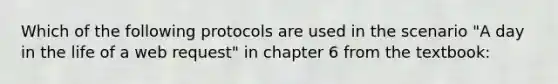 Which of the following protocols are used in the scenario "A day in the life of a web request" in chapter 6 from the textbook: