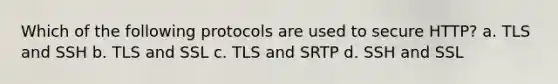 Which of the following protocols are used to secure HTTP? a. TLS and SSH b. TLS and SSL c. TLS and SRTP d. SSH and SSL