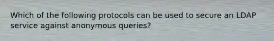 Which of the following protocols can be used to secure an LDAP service against anonymous queries?