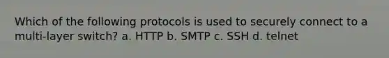 Which of the following protocols is used to securely connect to a multi-layer switch? a. HTTP b. SMTP c. SSH d. telnet