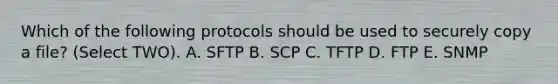 Which of the following protocols should be used to securely copy a file? (Select TWO). A. SFTP B. SCP C. TFTP D. FTP E. SNMP