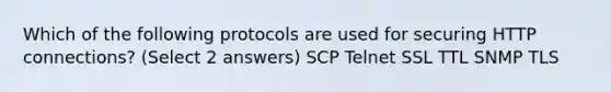 Which of the following protocols are used for securing HTTP connections? (Select 2 answers) SCP Telnet SSL TTL SNMP TLS