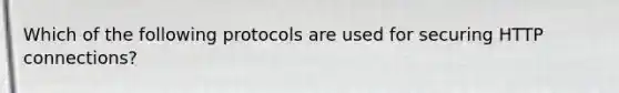 Which of the following protocols are used for securing HTTP connections?
