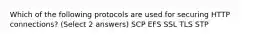 Which of the following protocols are used for securing HTTP connections? (Select 2 answers) SCP EFS SSL TLS STP