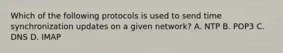 Which of the following protocols is used to send time synchronization updates on a given network? A. NTP B. POP3 C. DNS D. IMAP