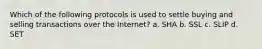 Which of the following protocols is used to settle buying and selling transactions over the Internet? a. SHA b. SSL c. SLIP d. SET