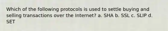 Which of the following protocols is used to settle buying and selling transactions over the Internet? a. SHA b. SSL c. SLIP d. SET