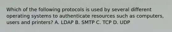 Which of the following protocols is used by several different operating systems to authenticate resources such as computers, users and printers? A. LDAP B. SMTP C. TCP D. UDP