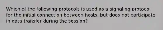 Which of the following protocols is used as a signaling protocol for the initial connection between hosts, but does not participate in data transfer during the session?