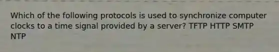 Which of the following protocols is used to synchronize computer clocks to a time signal provided by a server? TFTP HTTP SMTP NTP