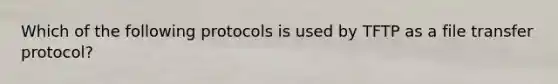 Which of the following protocols is used by TFTP as a file transfer protocol?